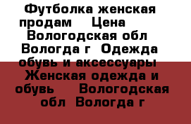 Футболка женская, продам  › Цена ­ 200 - Вологодская обл., Вологда г. Одежда, обувь и аксессуары » Женская одежда и обувь   . Вологодская обл.,Вологда г.